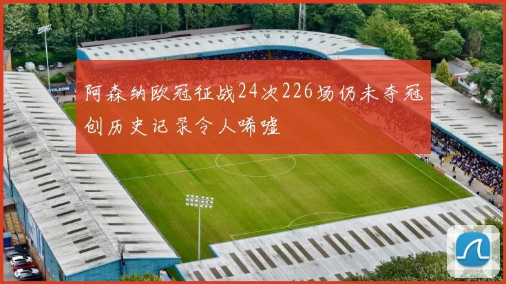 阿森纳欧冠征战24次226场仍未夺冠创历史记录令人唏嘘