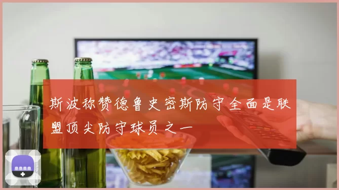 斯波称赞德鲁史密斯防守全面是联盟顶尖防守球员之一