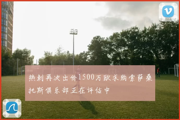 热刺再次出价1500万欧求购索萨桑托斯俱乐部正在评估中