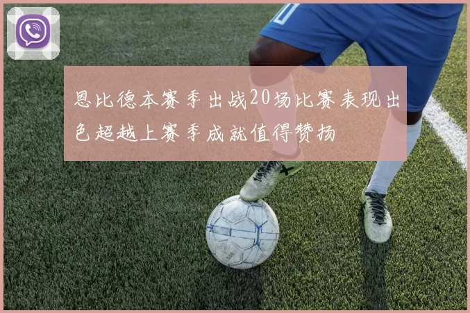 恩比德本赛季出战20场比赛表现出色超越上赛季成就值得赞扬