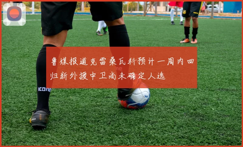 鲁媒报道克雷桑瓦科预计一周内回归新外援中卫尚未确定人选