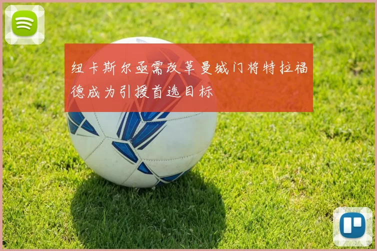 纽卡斯尔亟需改革曼城门将特拉福德成为引援首选目标