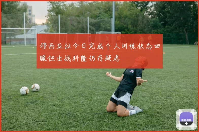 穆西亚拉今日完成个人训练状态回暖但出战科隆仍存疑虑