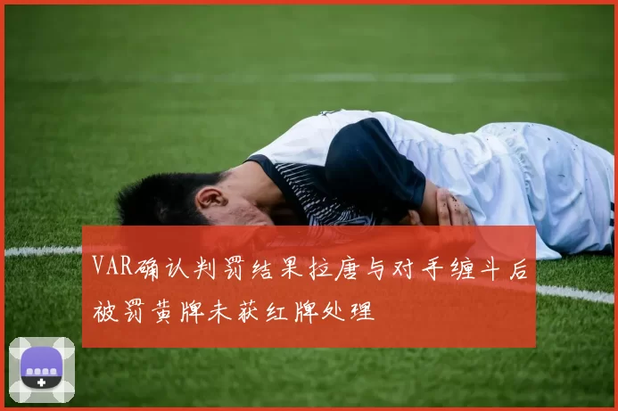 VAR确认判罚结果拉唐与对手缠斗后被罚黄牌未获红牌处理