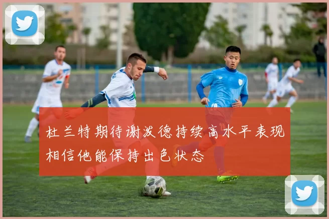 杜兰特期待谢泼德持续高水平表现相信他能保持出色状态