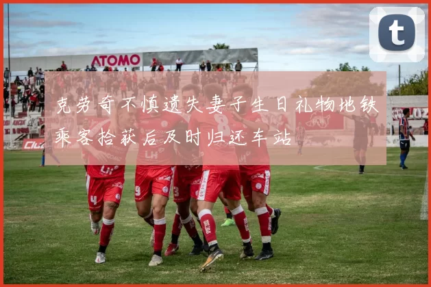 克劳奇不慎遗失妻子生日礼物地铁乘客拾获后及时归还车站