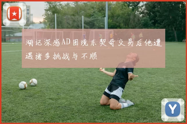 湖记深感AD困境东契奇交易后他遭遇诸多挑战与不顺