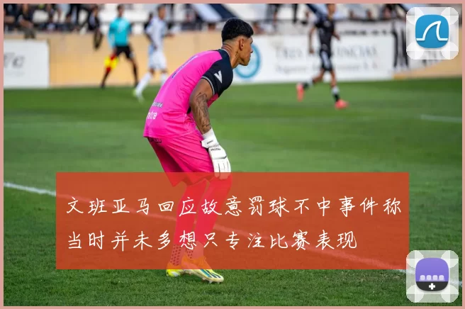 文班亚马回应故意罚球不中事件称当时并未多想只专注比赛表现