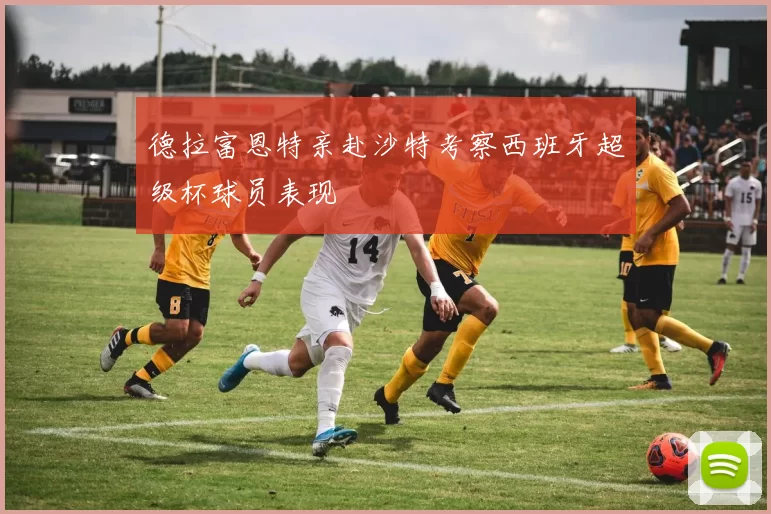 德拉富恩特亲赴沙特考察西班牙超级杯球员表现