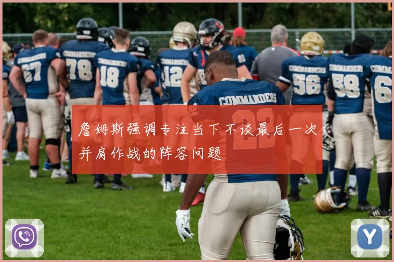 詹姆斯强调专注当下不谈最后一次并肩作战的阵容问题