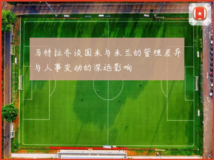 马特拉齐谈国米与米兰的管理差异与人事变动的深远影响