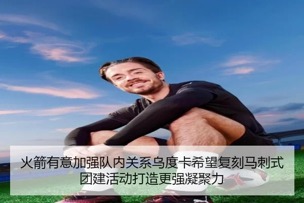 火箭有意加强队内关系乌度卡希望复刻马刺式团建活动打造更强凝聚力 - yibeisports